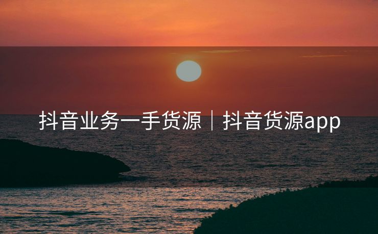 抖音业务一手货源｜抖音货源app