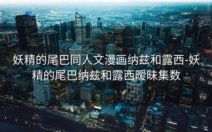 妖精的尾巴同人文漫画纳兹和露西-妖精的尾巴纳兹和露西暧昧集数