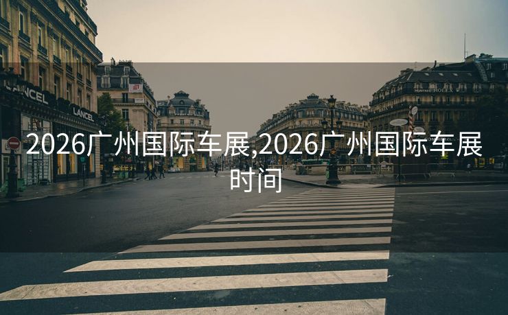 2026广州国际车展,2026广州国际车展时间