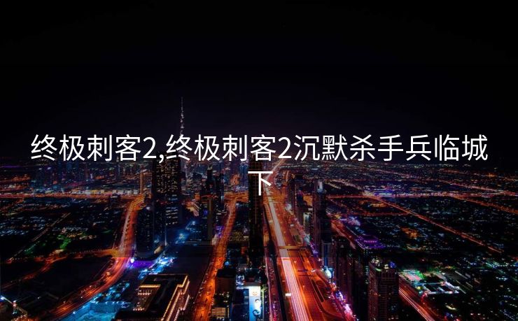 终极刺客2,终极刺客2沉默杀手兵临城下