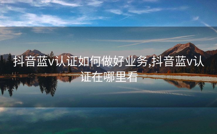 抖音蓝v认证如何做好业务,抖音蓝v认证在哪里看