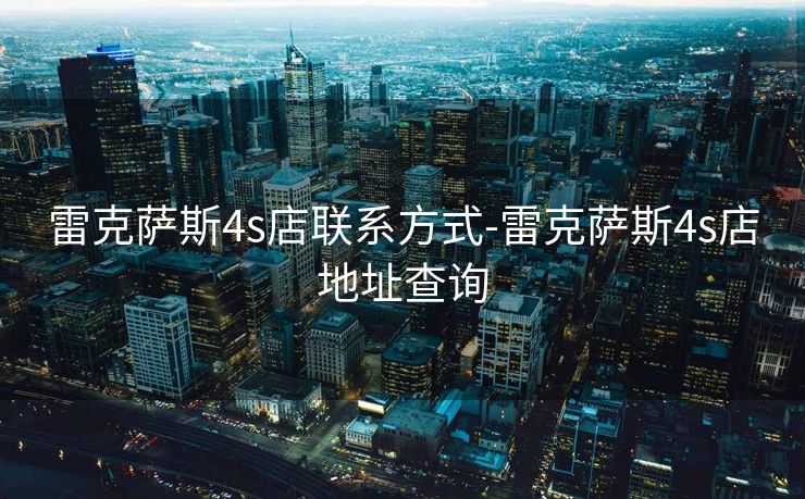 雷克萨斯4s店联系方式-雷克萨斯4s店地址查询