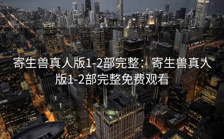 寄生兽真人版1-2部完整：寄生兽真人版1-2部完整免费观看