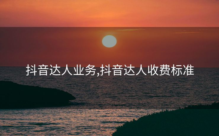 抖音达人业务,抖音达人收费标准