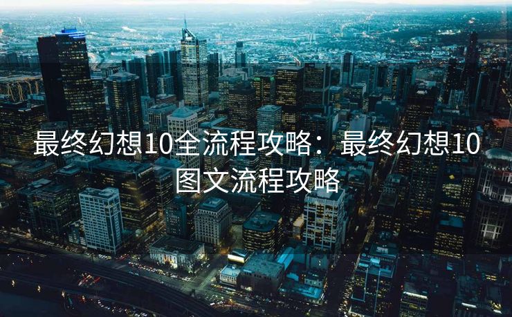 最终幻想10全流程攻略：最终幻想10图文流程攻略