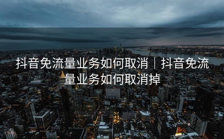 抖音免流量业务如何取消|抖音免流量业务如何取消掉