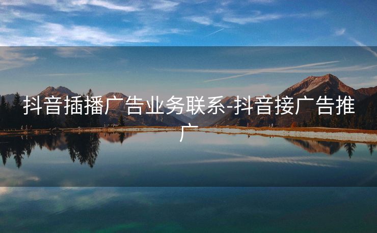 抖音插播广告业务联系-抖音接广告推广