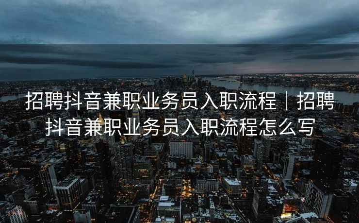 招聘抖音兼职业务员入职流程｜招聘抖音兼职业务员入职流程怎么写