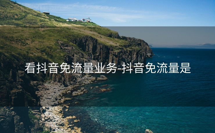 看抖音免流量业务-抖音免流量是