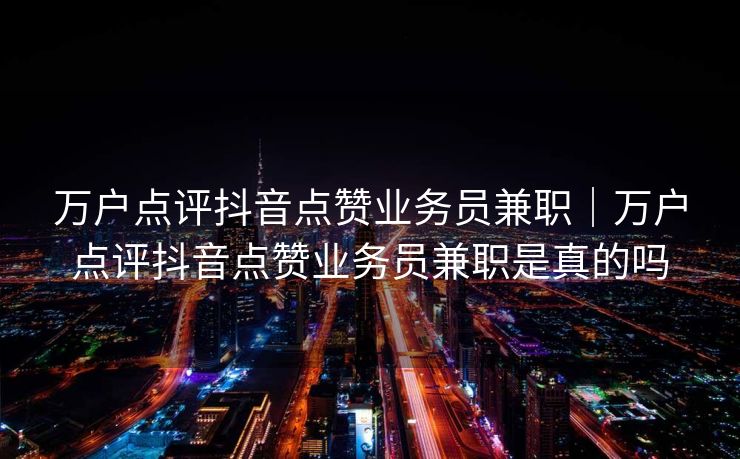 万户点评抖音点赞业务员兼职｜万户点评抖音点赞业务员兼职是真的吗