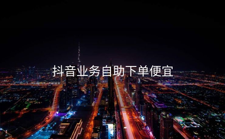 抖音业务自助下单便宜