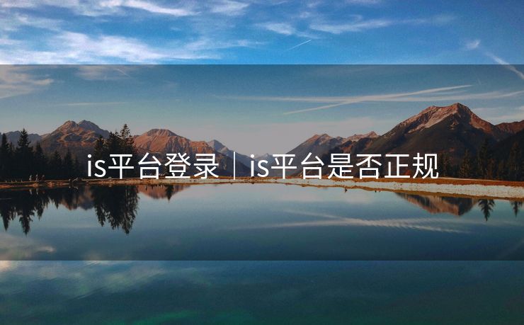 详细阅读:is平台登录|is平台是否正规 is平台登录|is平台是否正规