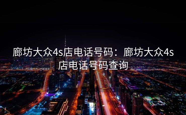 廊坊大众4s店电话号码:廊坊大众4s店电话号码查询