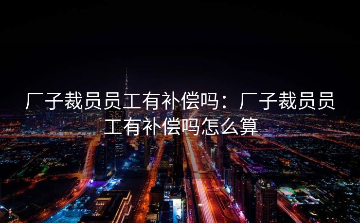 厂子裁员员工有补偿吗:厂子裁员员工有补偿吗怎么算
