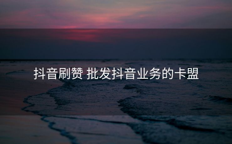 抖音刷赞 批发抖音业务的卡盟