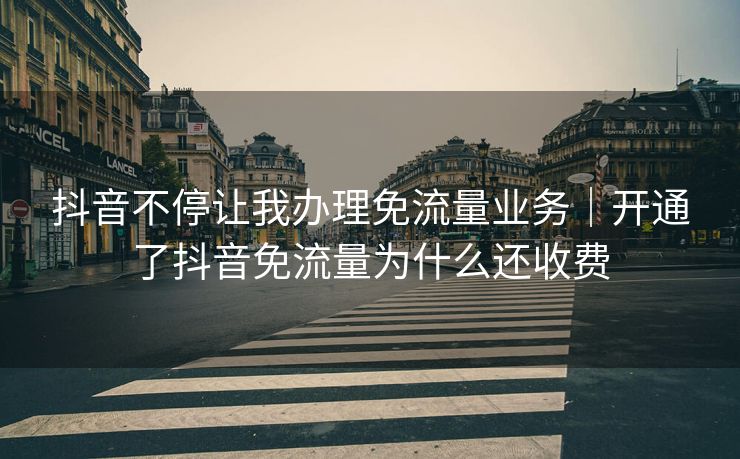 抖音不停让我办理免流量业务｜开通了抖音免流量为什么还收费