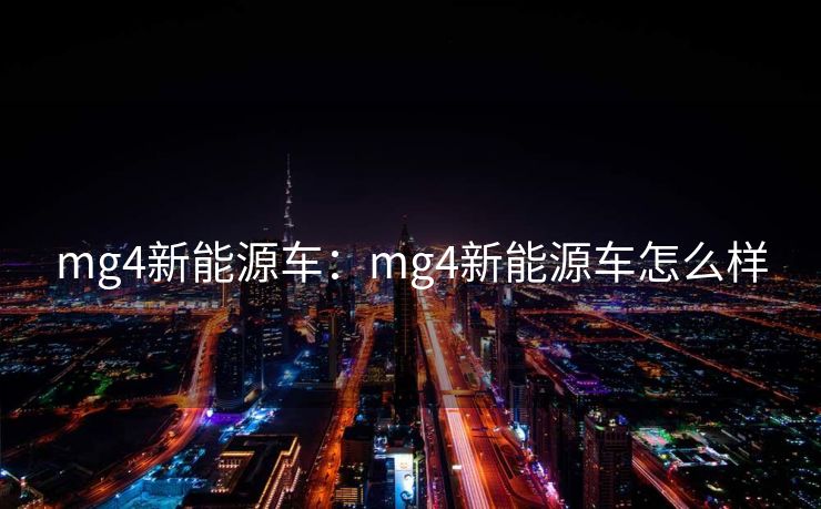 mg4新能源车：mg4新能源车怎么样