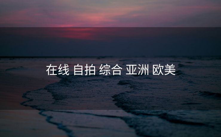 在线 自拍 综合 亚洲 欧美
