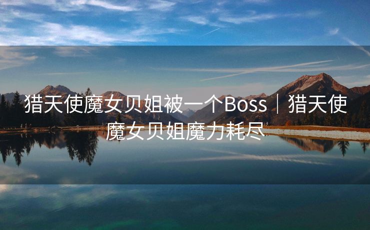 猎天使魔女贝姐被一个Boss｜猎天使魔女贝姐魔力耗尽