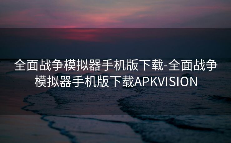 全面战争模拟器手机版下载-全面战争模拟器手机版下载APKVISION