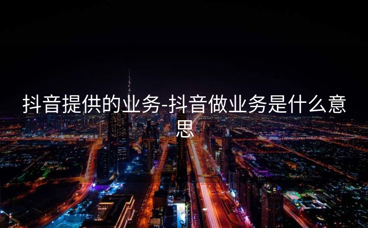 抖音提供的业务-抖音做业务是什么意思