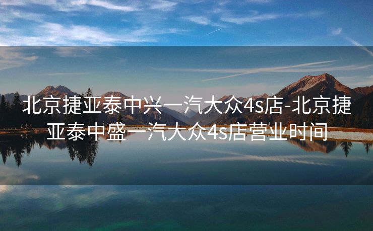 北京捷亚泰中兴一汽大众4s店-北京捷亚泰中盛一汽大众4s店营业时间