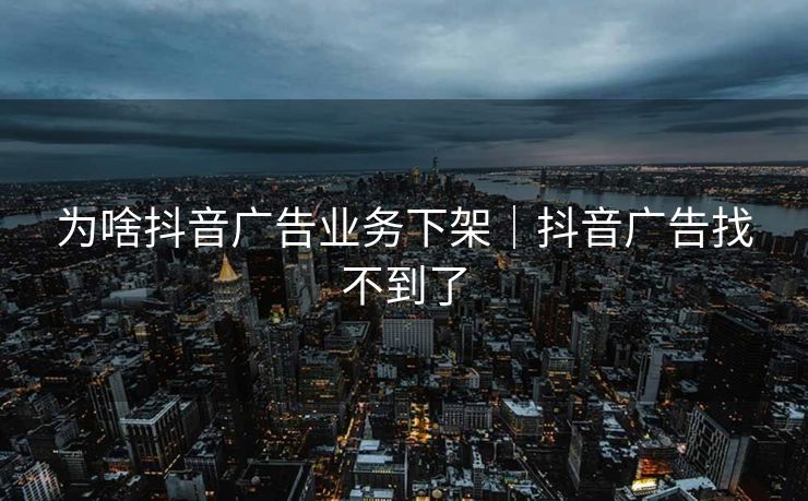 为啥抖音广告业务下架｜抖音广告找不到了