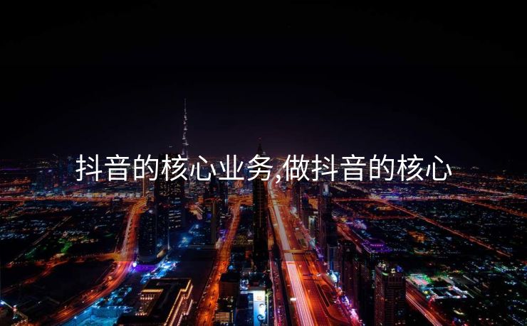 抖音的核心业务,做抖音的核心