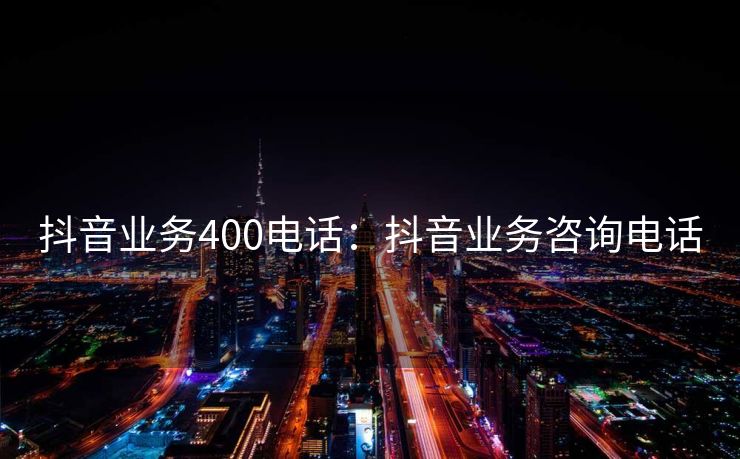 抖音业务400电话：抖音业务咨询电话