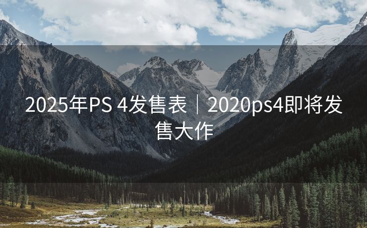 2025年PS 4发售表｜2020ps4即将发售大作