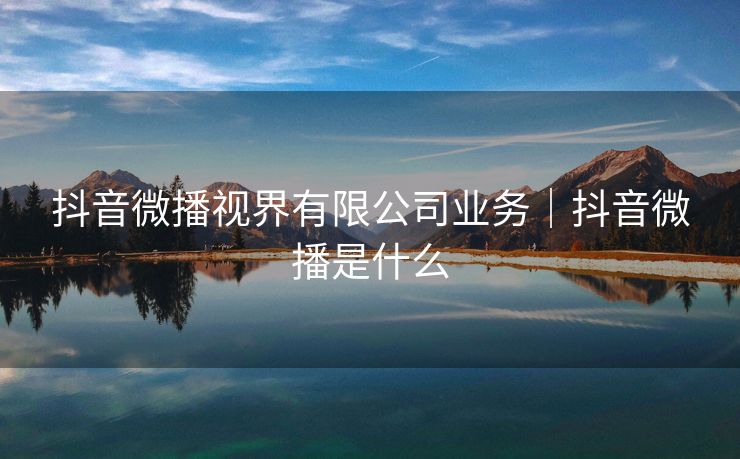 抖音微播视界有限公司业务｜抖音微播是什么