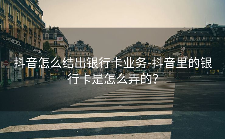 抖音怎么结出银行卡业务-抖音里的银行卡是怎么弄的？