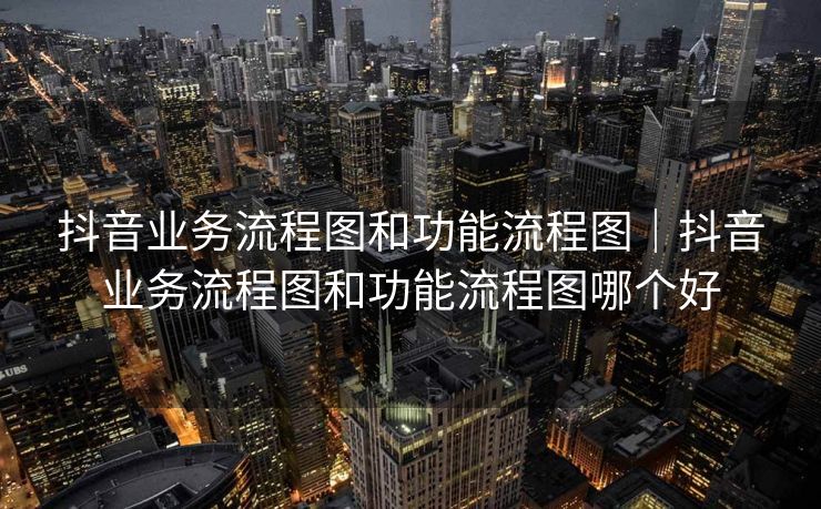 抖音业务流程图和功能流程图｜抖音业务流程图和功能流程图哪个好