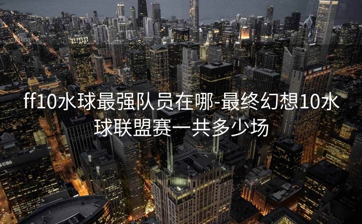 ff10水球最强队员在哪-最终幻想10水球联盟赛一共多少场