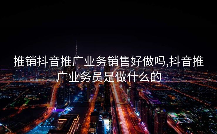 推销抖音推广业务销售好做吗,抖音推广业务员是做什么的