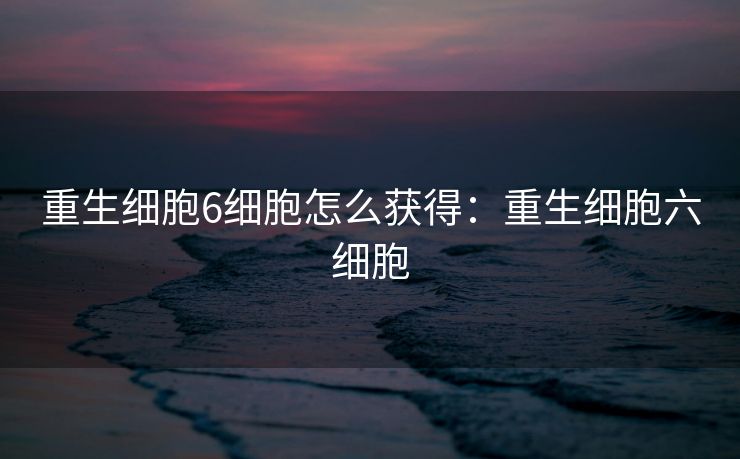 重生细胞6细胞怎么获得:重生细胞六细胞