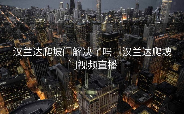 汉兰达爬坡门解决了吗｜汉兰达爬坡门视频直播