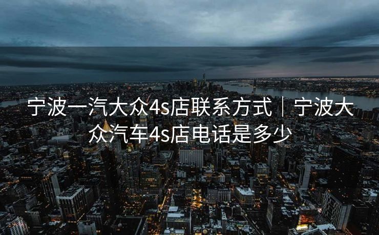 宁波一汽大众4s店联系方式｜宁波大众汽车4s店电话是多少