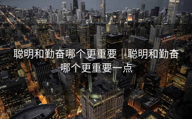 聪明和勤奋哪个更重要｜聪明和勤奋哪个更重要一点