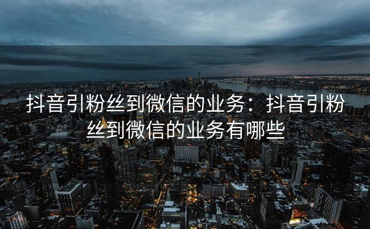 抖音引粉丝到微信的业务：抖音引粉丝到微信的业务有哪些