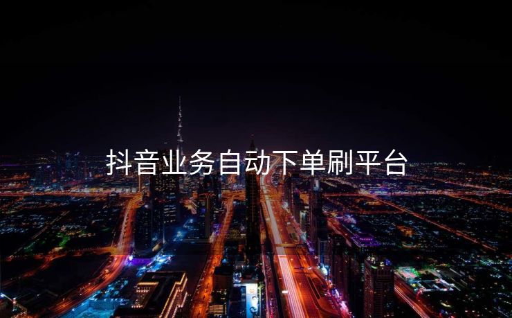 抖音业务自动下单刷平台