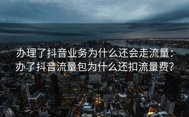 办理了抖音业务为什么还会走流量：办了抖音流量包为什么还扣流量费？