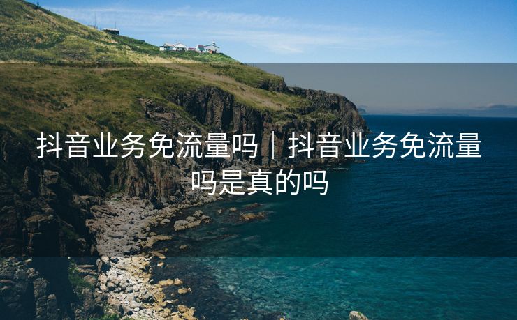 抖音业务免流量吗｜抖音业务免流量吗是真的吗