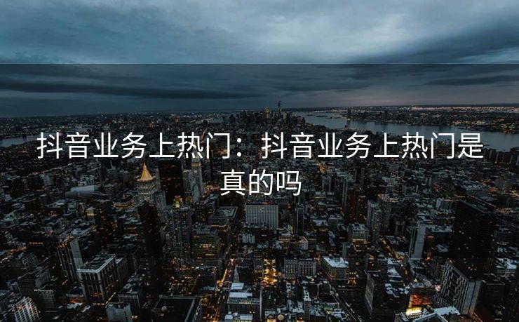 抖音业务上热门：抖音业务上热门是真的吗