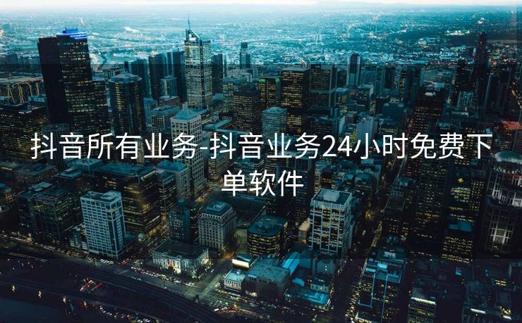 抖音所有业务-抖音业务24小时免费下单软件