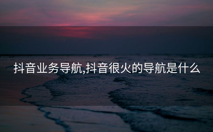 抖音业务导航,抖音很火的导航是什么