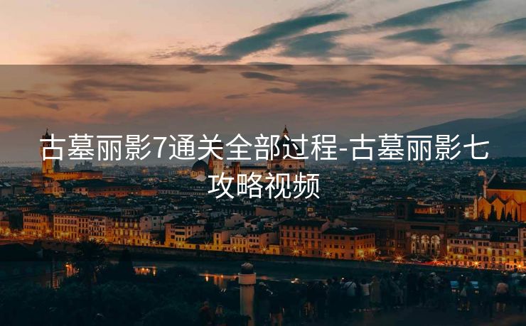 古墓丽影7通关全部过程-古墓丽影七攻略视频