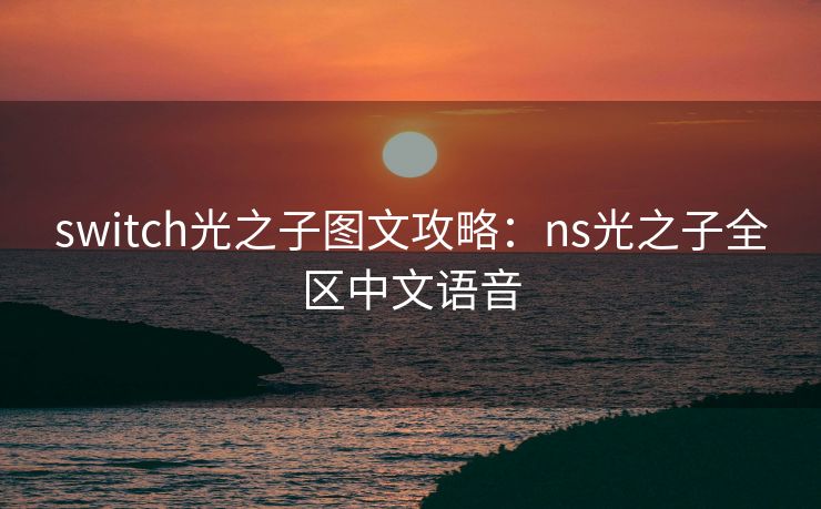 switch光之子图文攻略：ns光之子全区中文语音