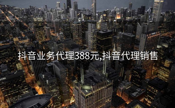 抖音业务代理388元,抖音代理销售