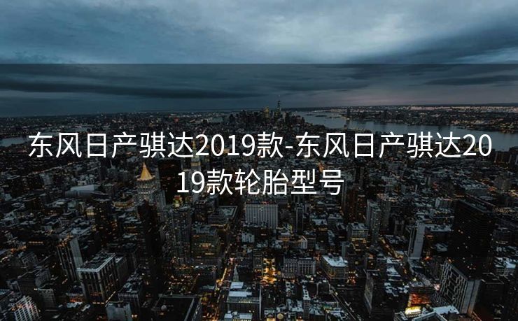 东风日产骐达2019款-东风日产骐达2019款轮胎型号